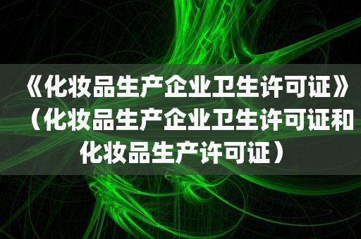 《化妆品生产企业卫生许可证》（化妆品生产企业卫生许可证和化妆品生产许可证）