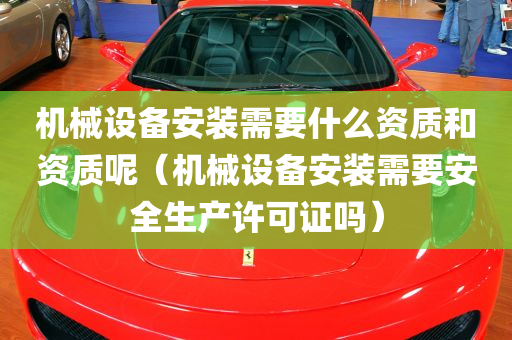 机械设备安装需要什么资质和资质呢（机械设备安装需要安全生产许可证吗）