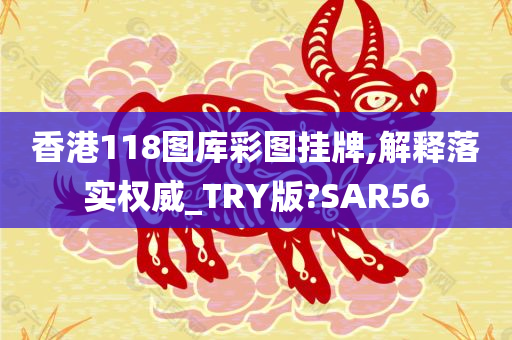 香港118图库彩图挂牌,解释落实权威_TRY版?SAR56