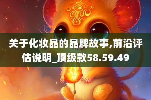 关于化妆品的品牌故事,前沿评估说明_顶级款58.59.49