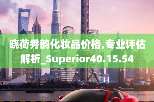 晓荷秀韵化妆品价格,专业评估解析_Superior40.15.54