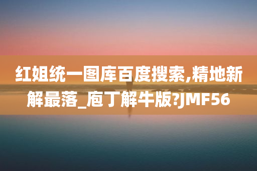 红姐统一图库百度搜索,精地新解最落_庖丁解牛版?JMF56