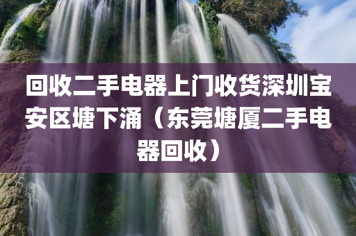 回收二手电器上门收货深圳宝安区塘下涌（东莞塘厦二手电器回收）