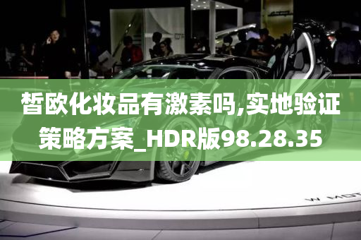 皙欧化妆品有激素吗,实地验证策略方案_HDR版98.28.35