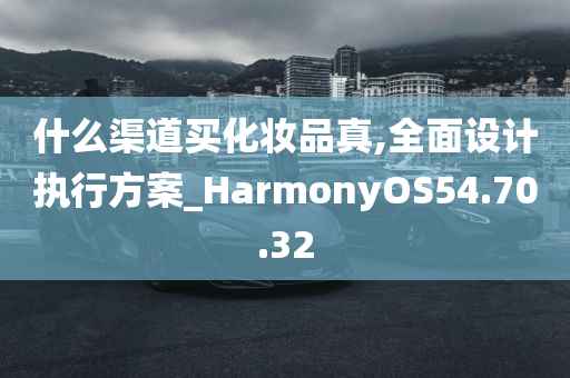 什么渠道买化妆品真,全面设计执行方案_HarmonyOS54.70.32