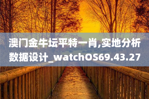 澳门金牛坛平特一肖,实地分析数据设计_watchOS69.43.27