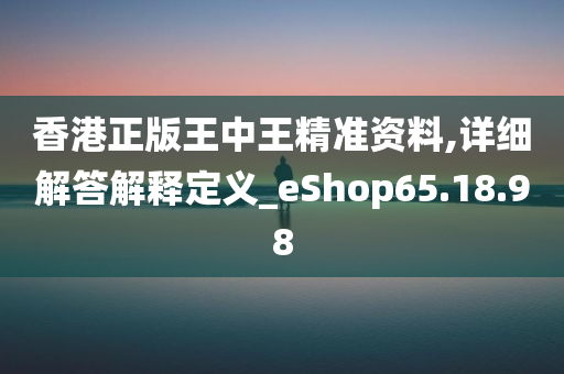 香港正版王中王精准资料,详细解答解释定义_eShop65.18.98