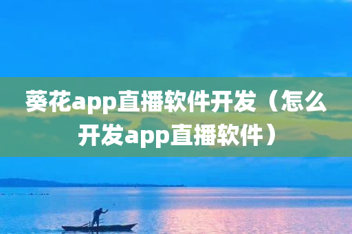 葵花app直播软件开发（怎么开发app直播软件）