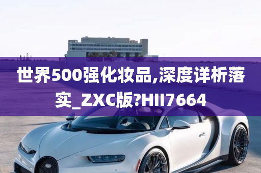 世界500强化妆品,深度详析落实_ZXC版?HII7664