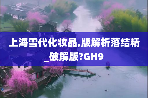 上海雪代化妆品,版解析落结精_破解版?GH9