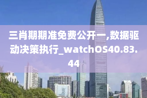 三肖期期准免费公开一,数据驱动决策执行_watchOS40.83.44