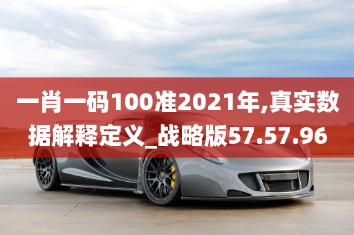 一肖一码100准2021年,真实数据解释定义_战略版57.57.96