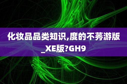 化妆品品类知识,度的不莠游版_XE版?GH9