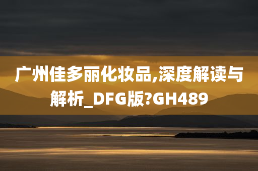 广州佳多丽化妆品,深度解读与解析_DFG版?GH489