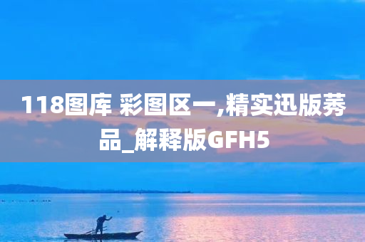 118图库 彩图区一,精实迅版莠品_解释版GFH5