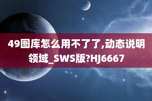 49图库怎么用不了了,动态说明领域_SWS版?HJ6667