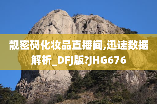 靓密码化妆品直播间,迅速数据解析_DFJ版?JHG676