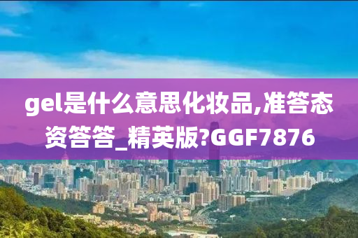 gel是什么意思化妆品,准答态资答答_精英版?GGF7876