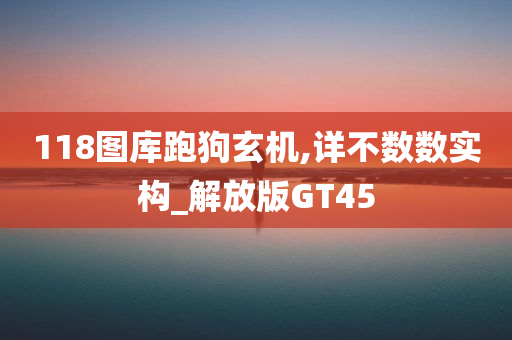 118图库跑狗玄机,详不数数实构_解放版GT45