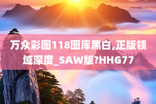 万众彩图118图库黑白,正版领域深度_SAW版?HHG77