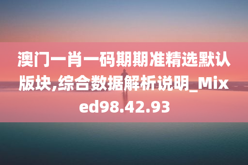 澳门一肖一码期期准精选默认版块,综合数据解析说明_Mixed98.42.93