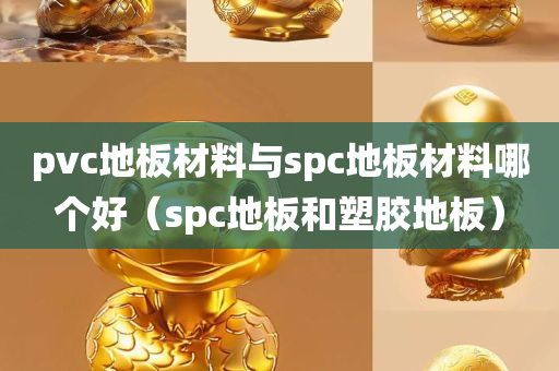 pvc地板材料与spc地板材料哪个好（spc地板和塑胶地板）