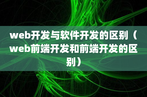 web开发与软件开发的区别（web前端开发和前端开发的区别）