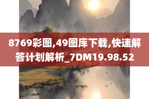 8769彩图,49图库下载,快速解答计划解析_7DM19.98.52