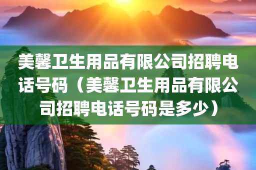 美馨卫生用品有限公司招聘电话号码（美馨卫生用品有限公司招聘电话号码是多少）