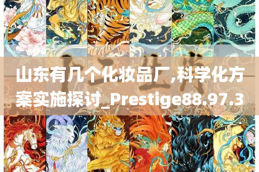 山东有几个化妆品厂,科学化方案实施探讨_Prestige88.97.30