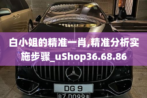 白小姐的精准一肖,精准分析实施步骤_uShop36.68.86