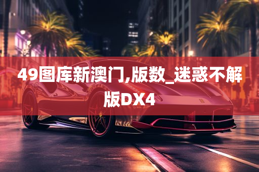 49图库新澳门,版数_迷惑不解版DX4