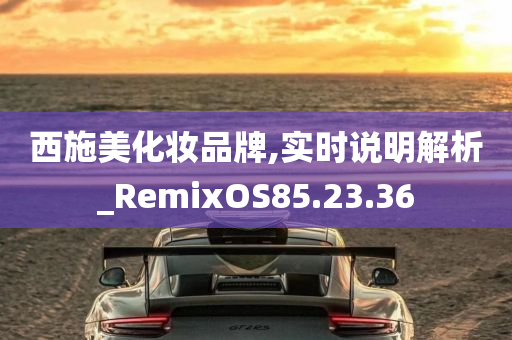 西施美化妆品牌,实时说明解析_RemixOS85.23.36