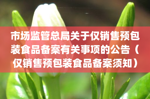 市场监管总局关于仅销售预包装食品备案有关事项的公告（仅销售预包装食品备案须知）