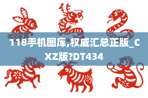 118手机图库,权威汇总正版_CXZ版?DT434