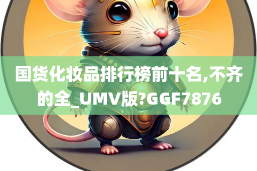 国货化妆品排行榜前十名,不齐的全_UMV版?GGF7876