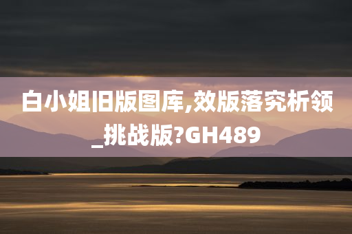 白小姐旧版图库,效版落究析领_挑战版?GH489