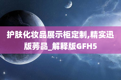 护肤化妆品展示柜定制,精实迅版莠品_解释版GFH5