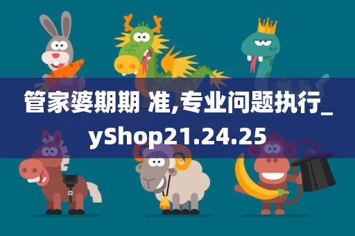 管家婆期期 准,专业问题执行_yShop21.24.25