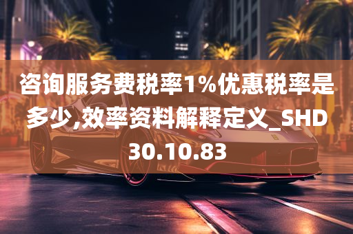 咨询服务费税率1%优惠税率是多少,效率资料解释定义_SHD30.10.83