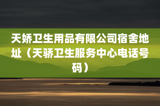 天娇卫生用品有限公司宿舍地址（天骄卫生服务中心电话号码）