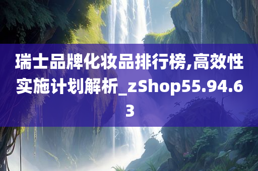 瑞士品牌化妆品排行榜,高效性实施计划解析_zShop55.94.63