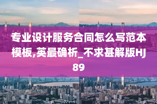 专业设计服务合同怎么写范本模板,英最确析_不求甚解版HJ89