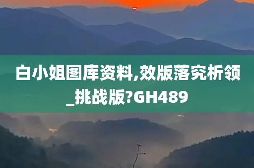 白小姐图库资料,效版落究析领_挑战版?GH489