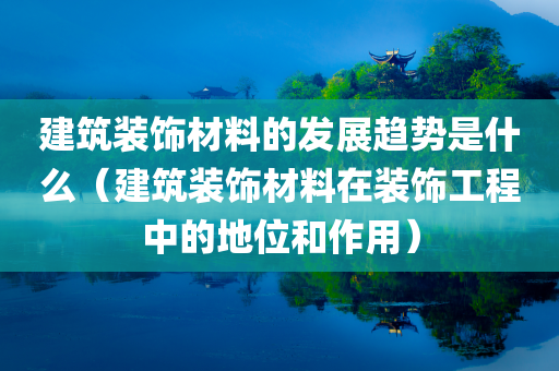 建筑装饰材料的发展趋势是什么（建筑装饰材料在装饰工程中的地位和作用）