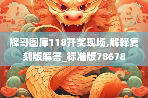 辉哥图库118开奖现场,解释复刻版解答_标准版78678