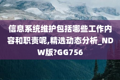 信息系统维护包括哪些工作内容和职责呢,精选动态分析_NDW版?GG756