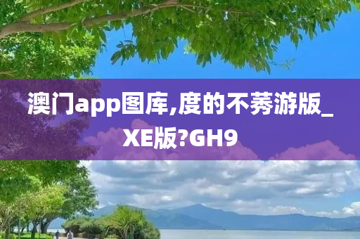 澳门app图库,度的不莠游版_XE版?GH9