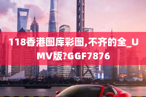 118香港图库彩图,不齐的全_UMV版?GGF7876