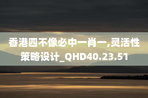 香港四不像必中一肖一,灵活性策略设计_QHD40.23.51